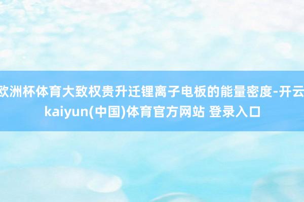 欧洲杯体育大致权贵升迁锂离子电板的能量密度-开云·kaiyun(中国)体育官方网站 登录入口
