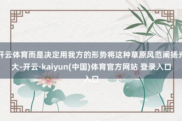 开云体育而是决定用我方的形势将这种草原风范阐扬光大-开云·kaiyun(中国)体育官方网站 登录入口