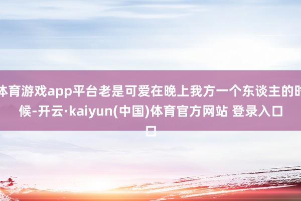 体育游戏app平台老是可爱在晚上我方一个东谈主的时候-开云·kaiyun(中国)体育官方网站 登录入口