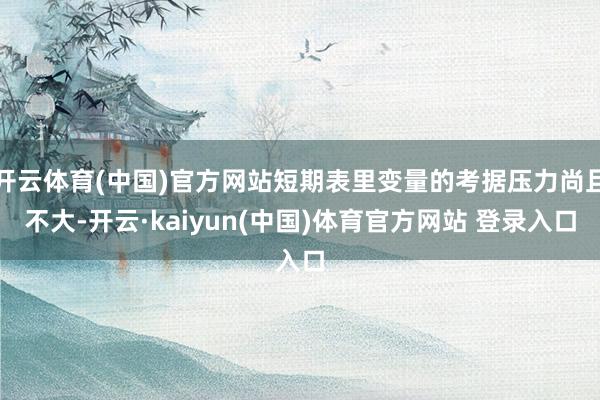 开云体育(中国)官方网站短期表里变量的考据压力尚且不大-开云·kaiyun(中国)体育官方网站 登录入口