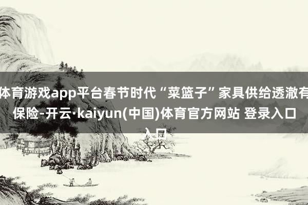 体育游戏app平台春节时代“菜篮子”家具供给透澈有保险-开云·kaiyun(中国)体育官方网站 登录入口