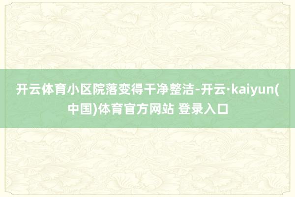 开云体育小区院落变得干净整洁-开云·kaiyun(中国)体育官方网站 登录入口