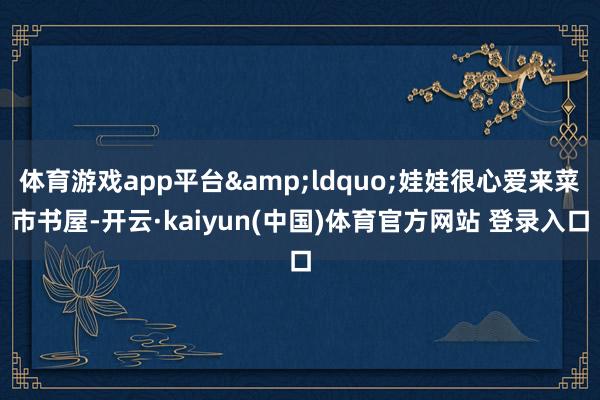 体育游戏app平台&ldquo;娃娃很心爱来菜市书屋-开云·kaiyun(中国)体育官方网站 登录入口