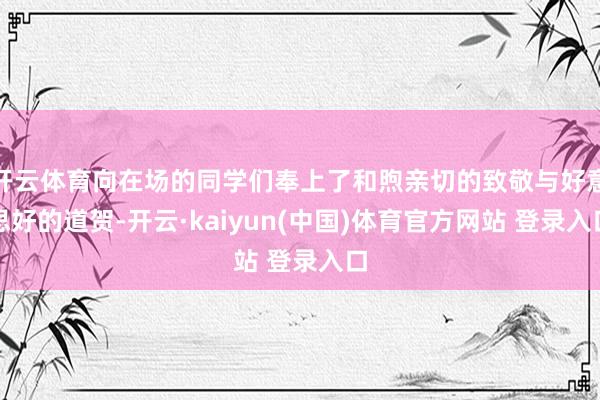 开云体育向在场的同学们奉上了和煦亲切的致敬与好意思好的道贺-开云·kaiyun(中国)体育官方网站 登录入口