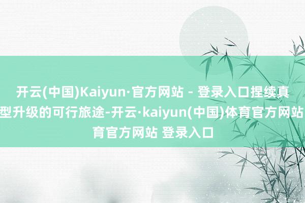 开云(中国)Kaiyun·官方网站 - 登录入口捏续真切探索转型升级的可行旅途-开云·kaiyun(中国)体育官方网站 登录入口