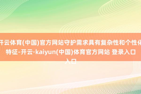 开云体育(中国)官方网站守护需求具有复杂性和个性化特征-开云·kaiyun(中国)体育官方网站 登录入口