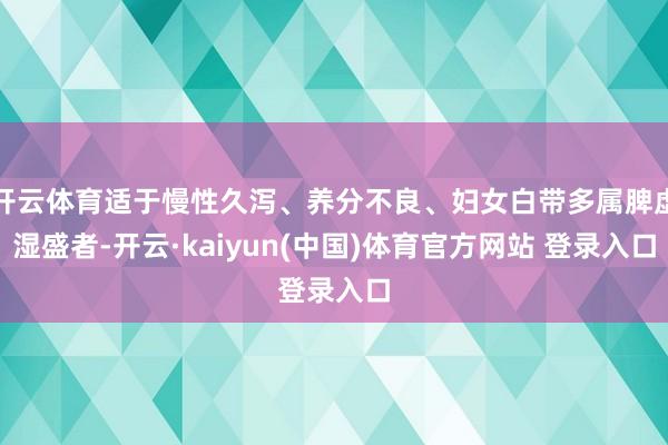 开云体育适于慢性久泻、养分不良、妇女白带多属脾虚湿盛者-开云·kaiyun(中国)体育官方网站 登录入口