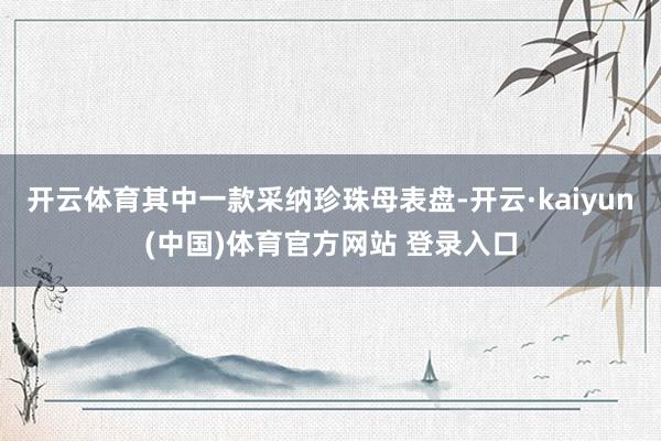 开云体育其中一款采纳珍珠母表盘-开云·kaiyun(中国)体育官方网站 登录入口