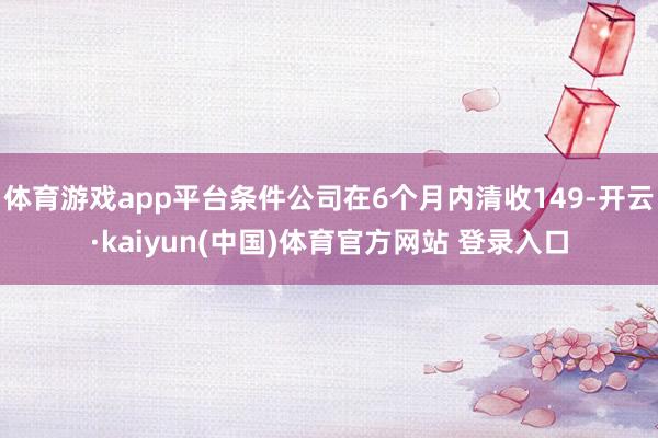 体育游戏app平台条件公司在6个月内清收149-开云·kaiyun(中国)体育官方网站 登录入口