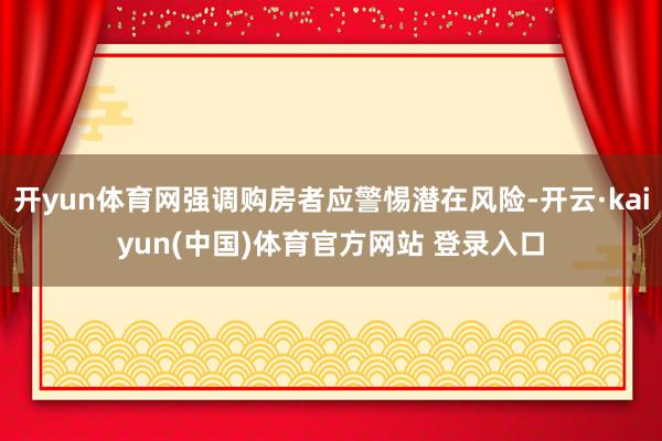 开yun体育网强调购房者应警惕潜在风险-开云·kaiyun(中国)体育官方网站 登录入口