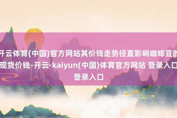 开云体育(中国)官方网站其价钱走势径直影响咖啡豆的现货价钱-开云·kaiyun(中国)体育官方网站 登录入口