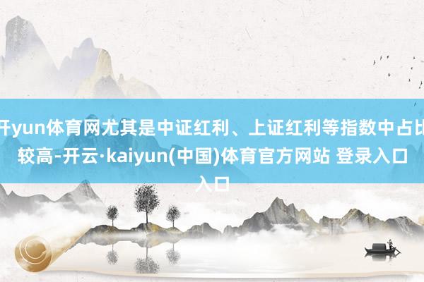 开yun体育网尤其是中证红利、上证红利等指数中占比较高-开云·kaiyun(中国)体育官方网站 登录入口