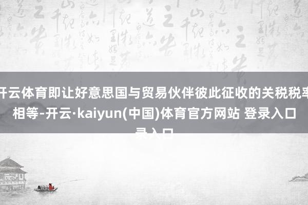 开云体育即让好意思国与贸易伙伴彼此征收的关税税率相等-开云·kaiyun(中国)体育官方网站 登录入口