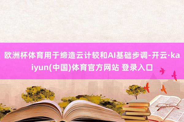 欧洲杯体育用于缔造云计较和AI基础步调-开云·kaiyun(中国)体育官方网站 登录入口