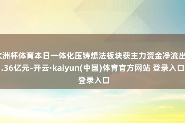 欧洲杯体育本日一体化压铸想法板块获主力资金净流出7.36亿元-开云·kaiyun(中国)体育官方网站 登录入口