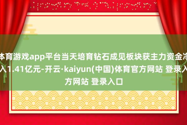 体育游戏app平台当天培育钻石成见板块获主力资金净流入1.41亿元-开云·kaiyun(中国)体育官方网站 登录入口