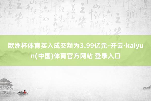 欧洲杯体育买入成交额为3.99亿元-开云·kaiyun(中国)体育官方网站 登录入口