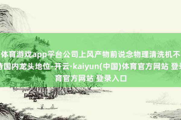 体育游戏app平台公司上风产物前说念物理清洗机不竭保持国内龙头地位-开云·kaiyun(中国)体育官方网站 登录入口