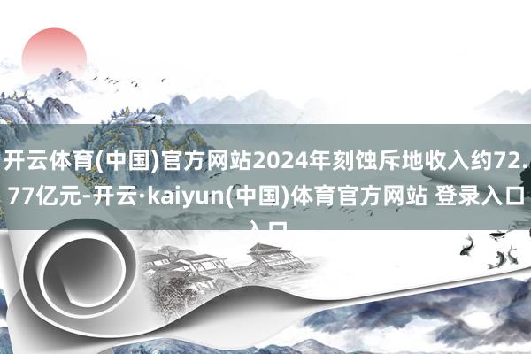 开云体育(中国)官方网站2024年刻蚀斥地收入约72.77亿元-开云·kaiyun(中国)体育官方网站 登录入口