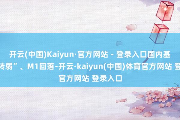 开云(中国)Kaiyun·官方网站 - 登录入口国内基本面“转弱”、M1回落-开云·kaiyun(中国)体育官方网站 登录入口