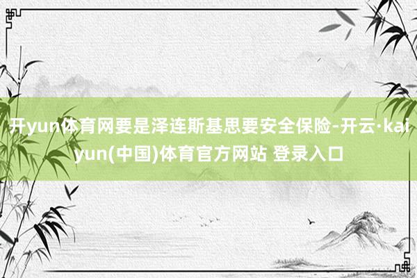 开yun体育网要是泽连斯基思要安全保险-开云·kaiyun(中国)体育官方网站 登录入口