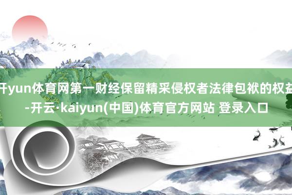 开yun体育网第一财经保留精采侵权者法律包袱的权益-开云·kaiyun(中国)体育官方网站 登录入口