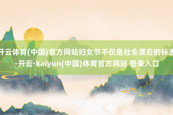 开云体育(中国)官方网站妇女节不仅是社会漂后的标志-开云·kaiyun(中国)体育官方网站 登录入口