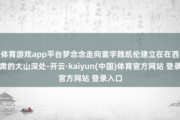 体育游戏app平台梦念念走向寰宇魏凯伦建立在在西北甘肃的大山深处-开云·kaiyun(中国)体育官方网站 登录入口