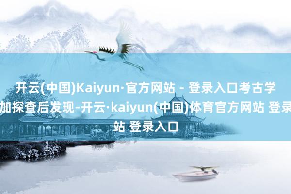 开云(中国)Kaiyun·官方网站 - 登录入口考古学家参加探查后发现-开云·kaiyun(中国)体育官方网站 登录入口
