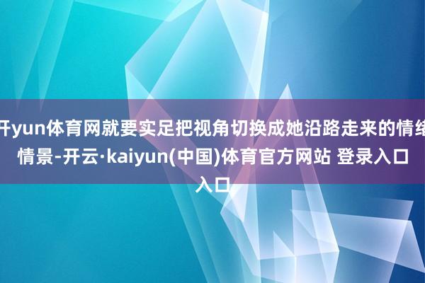 开yun体育网就要实足把视角切换成她沿路走来的情绪情景-开云·kaiyun(中国)体育官方网站 登录入口