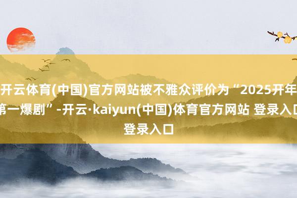 开云体育(中国)官方网站被不雅众评价为“2025开年第一爆剧”-开云·kaiyun(中国)体育官方网站 登录入口