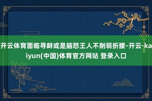 开云体育面临寻衅或是脑怒王人不削弱折腰-开云·kaiyun(中国)体育官方网站 登录入口