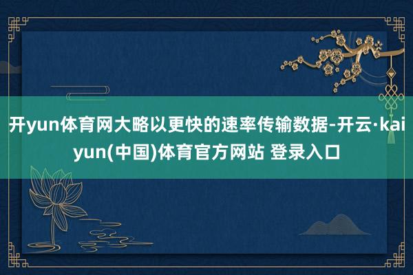 开yun体育网大略以更快的速率传输数据-开云·kaiyun(中国)体育官方网站 登录入口