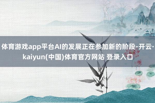 体育游戏app平台AI的发展正在参加新的阶段-开云·kaiyun(中国)体育官方网站 登录入口