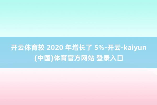 开云体育较 2020 年增长了 5%-开云·kaiyun(中国)体育官方网站 登录入口