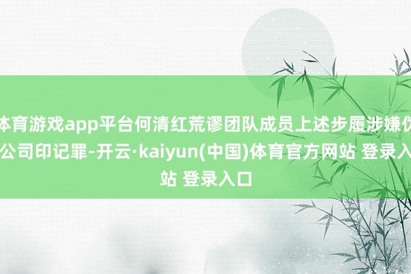 体育游戏app平台何清红荒谬团队成员上述步履涉嫌伪造公司印记罪-开云·kaiyun(中国)体育官方网站 登录入口