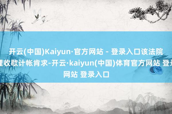 开云(中国)Kaiyun·官方网站 - 登录入口该法院已受理收歇计帐肯求-开云·kaiyun(中国)体育官方网站 登录入口