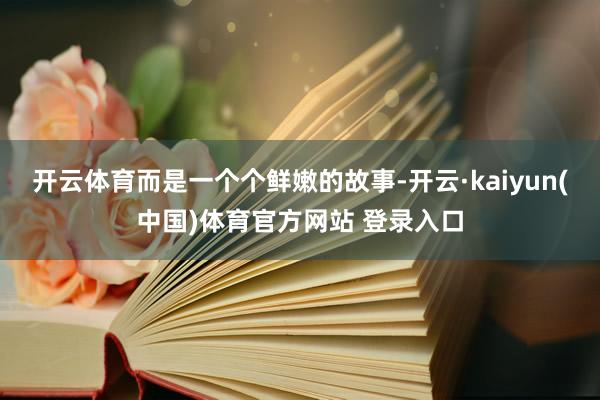 开云体育而是一个个鲜嫩的故事-开云·kaiyun(中国)体育官方网站 登录入口