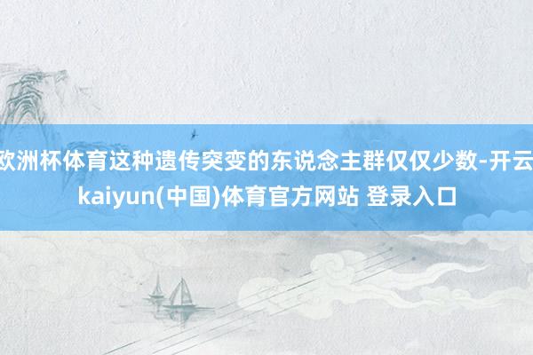 欧洲杯体育这种遗传突变的东说念主群仅仅少数-开云·kaiyun(中国)体育官方网站 登录入口