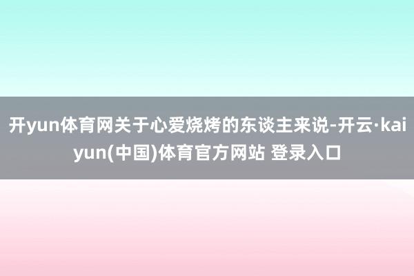 开yun体育网关于心爱烧烤的东谈主来说-开云·kaiyun(中国)体育官方网站 登录入口