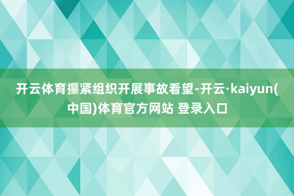 开云体育攥紧组织开展事故看望-开云·kaiyun(中国)体育官方网站 登录入口