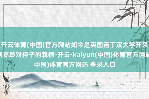 开云体育(中国)官方网站如今是英国诺丁汉大学开采系高材生刘嘉玲对侄子的栽植-开云·kaiyun(中国)体育官方网站 登录入口