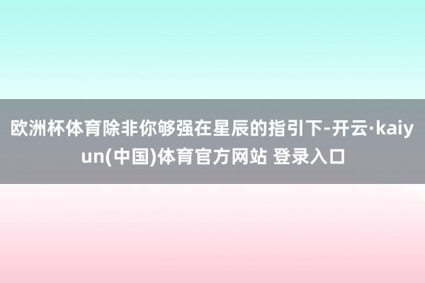 欧洲杯体育除非你够强在星辰的指引下-开云·kaiyun(中国)体育官方网站 登录入口