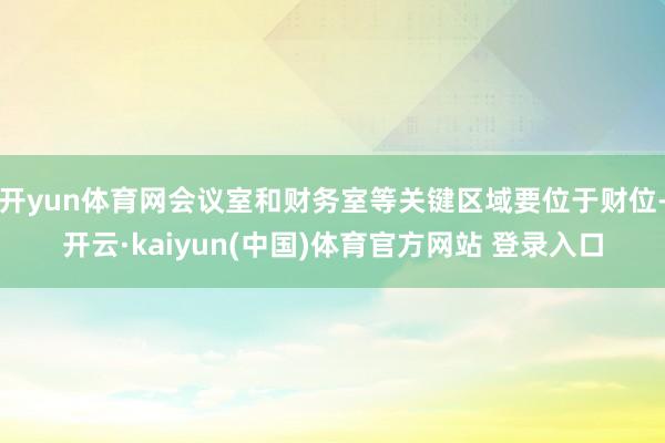 开yun体育网会议室和财务室等关键区域要位于财位-开云·kaiyun(中国)体育官方网站 登录入口