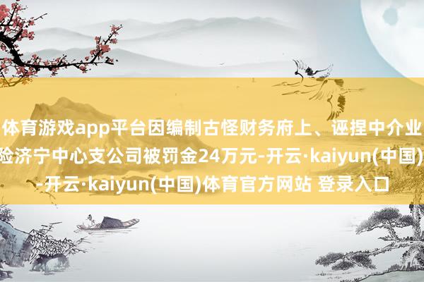 体育游戏app平台因编制古怪财务府上、诬捏中介业务套取用度，浙商财险济宁中心支公司被罚金24万元-开云·kaiyun(中国)体育官方网站 登录入口