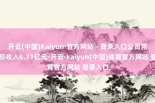 开云(中国)Kaiyun·官方网站 - 登录入口公司完了买卖总收入6.71亿元-开云·kaiyun(中国)体育官方网站 登录入口