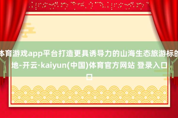 体育游戏app平台打造更具诱导力的山海生态旅游标的地-开云·kaiyun(中国)体育官方网站 登录入口