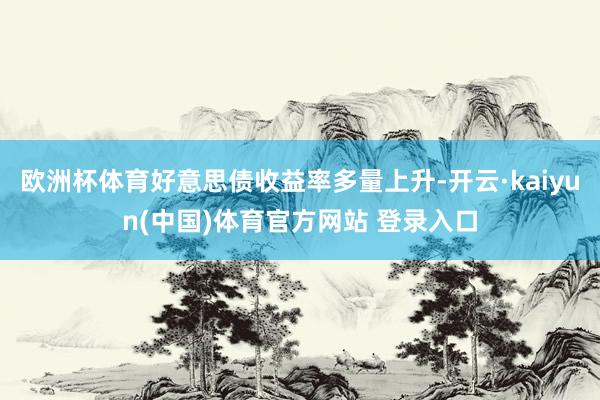 欧洲杯体育好意思债收益率多量上升-开云·kaiyun(中国)体育官方网站 登录入口