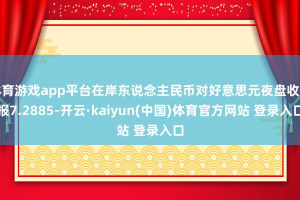 体育游戏app平台在岸东说念主民币对好意思元夜盘收盘报7.2885-开云·kaiyun(中国)体育官方网站 登录入口