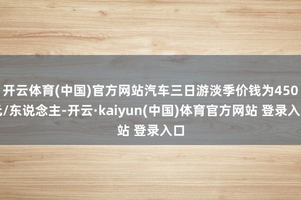 开云体育(中国)官方网站汽车三日游淡季价钱为450元/东说念主-开云·kaiyun(中国)体育官方网站 登录入口